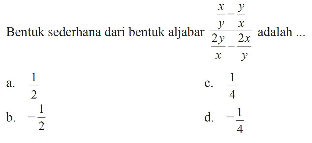 Bentuk sederhana dari bentuk aljabar adalah x/y-y/x/2y/x-2x/y 
 a. 1/2
 b. -1/2
 c. 1/4
 d. -1/4