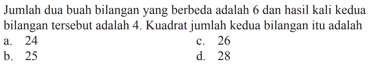 Jumlah dua buah bilangan yang berbeda adalah 6 dan hasil kali kedua bilangan tersebut adalah 4. Kuadrat jumlah kedua bilangan itu adalah ...