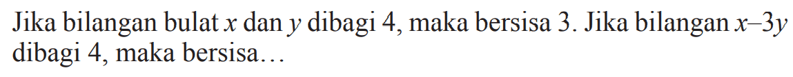 Jika bilangan bulat x dan y dibagi 4, maka bersisa 3. Jika bilangan x - 3y dibagi 4, maka bersisa...