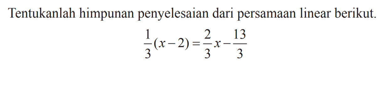 Tentukanlah himpunan penyelesaian dari persamaan linear berikut. 1/3(x - 2) = 2/3x - 13/3