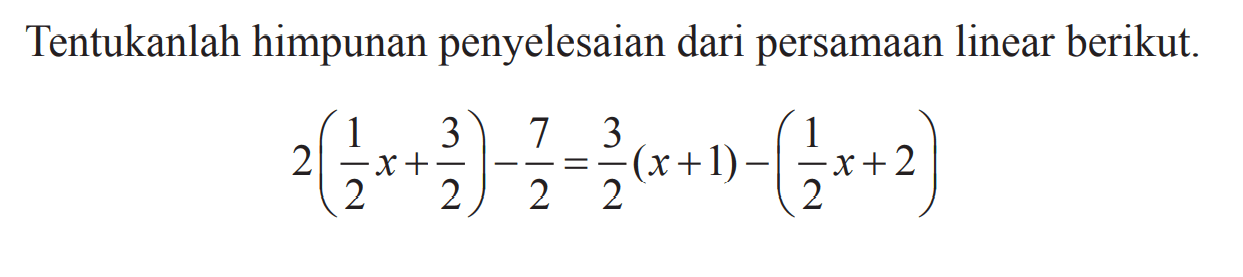 Tentukanlah himpunan penyelesaian dari persamaan linear berikut: 2 (1/2 x + 3/2) - 7/2 = 3/2 (x+1) - (1/2x + 2)