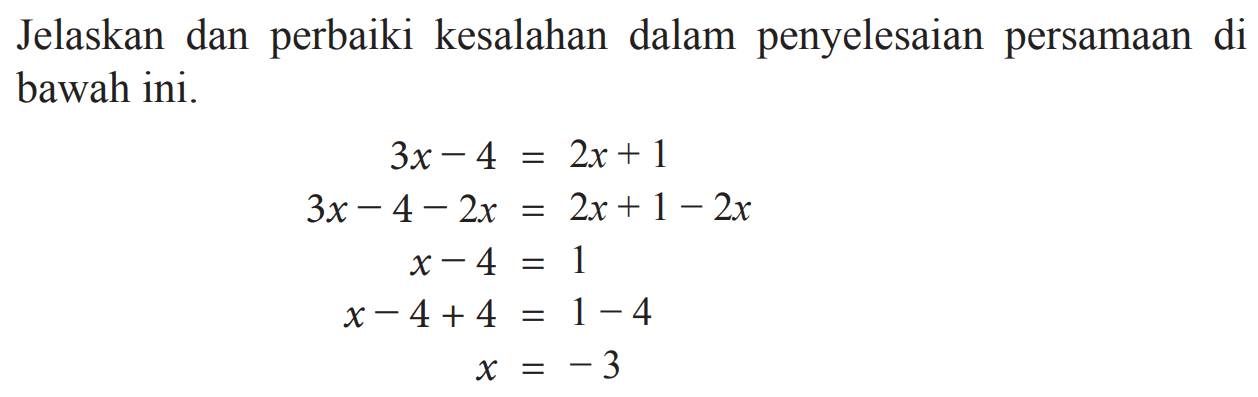 Jelaskan dan perbaiki kesalahan dalam penyelesaian persamaan di bawah ini. 3x - 4 = 2x - 1 3x - 4 - 2x = 2x - 1 - 2x x - 4 = 1 x -4 + 4 = 1 - 4 x = -3