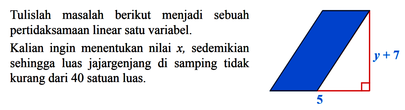 Tulislah masalah berikut menjadi sebuah pertidaksamaan linear satu variabel.Kalian ingin menentukan nilai  x, sedemikian sehingga luas jajargenjang di samping tidak kurang dari 40 satuan luas. y+7 5 