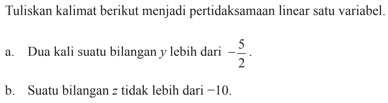 Tuliskan kalimat berikut menjadi pertidaksamaan linear satu variabel. a. Dua kali suatu bilangan y lebih dari -5/2. b. Suatu bilangan z tidak lebih dari -10.