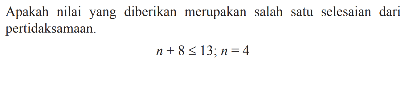 Apakah nilai yang diberikan merupakan salah satu selesaian dari pertidaksamaan. n + 8 <= 13; n = 4