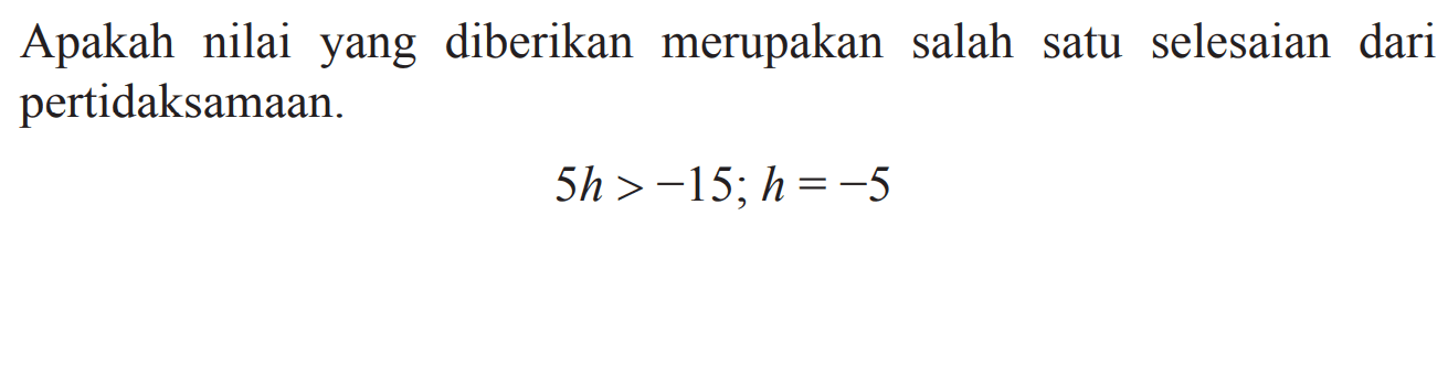 Apakah nilai yang diberikan merupakan salah satu selesaian dari pertidaksamaan. 5h > -15; h = -5