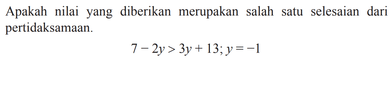 Apakah nilai yang diberikan merupakan salah satu selesaian dari pertidaksamaan. 7 - 2y > 3y + 13; y = -1