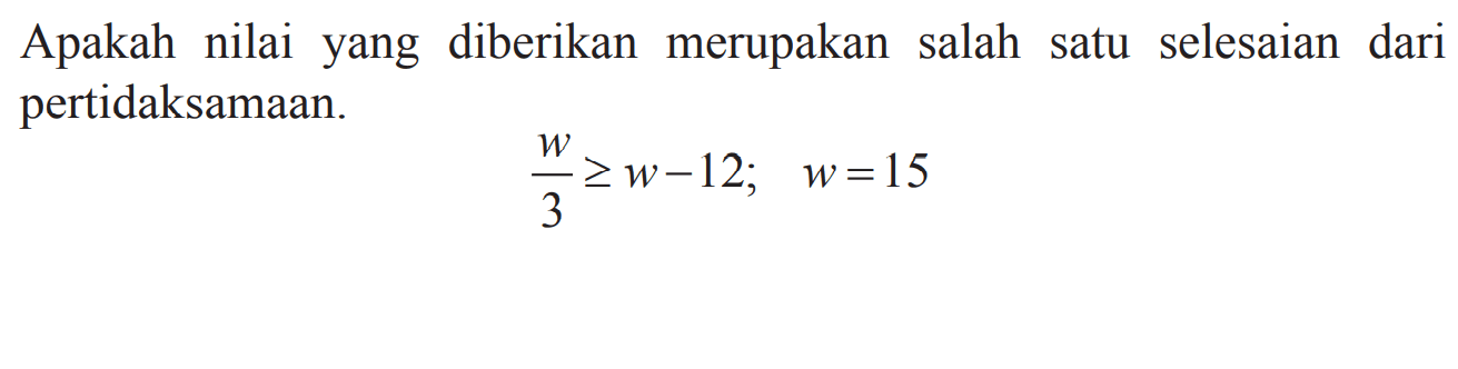 Apakah nilai yang diberikan merupakan salah satu selesaian dari pertidaksamaan. w/3 >= w - 12; w = 15