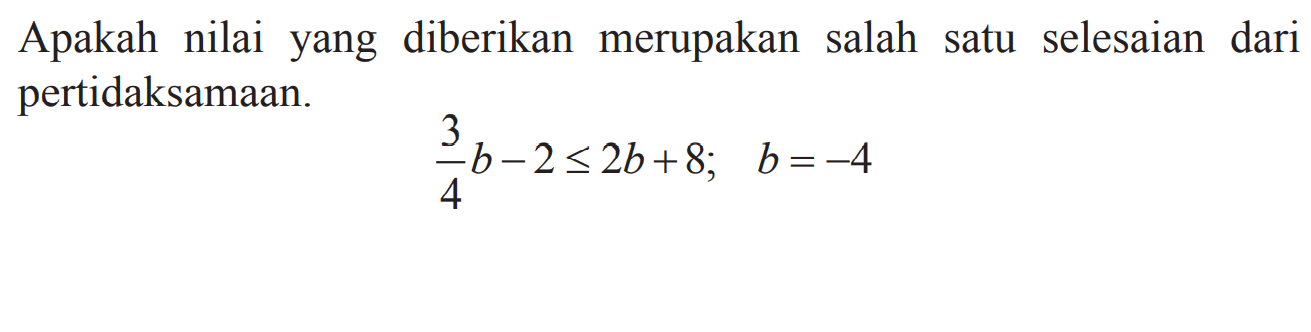 Apakah nilai yang diberikan merupakan salah satu selesaian dari pertidaksamaan. 3/4 b - 2 <= 2b + 8; b = -4