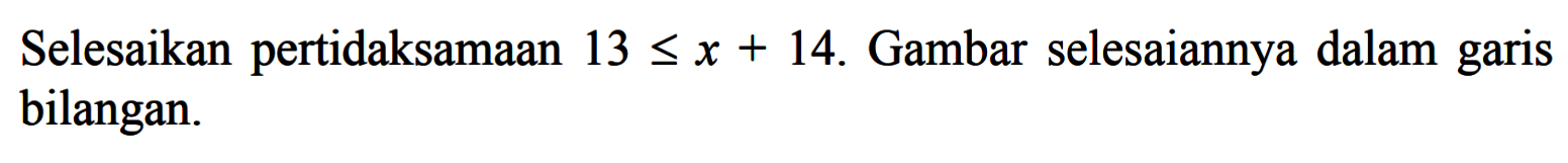 Selesaikan pertidaksamaan 13<=x+14. Gambar selesaiannya dalam garis bilangan. 