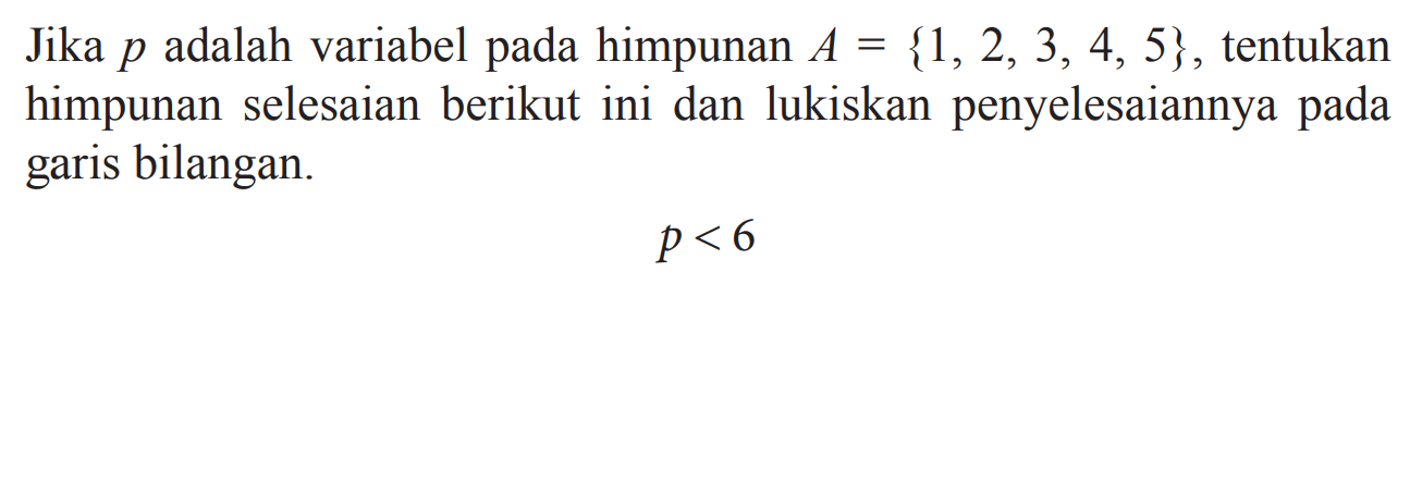 Jika p adalah variabel pada himpunan A={1,2,3,4,5},
 tentukan himpunan selesaian berikut ini dan lukiskan
 penyelesaiannya pada garis bilangan p<6