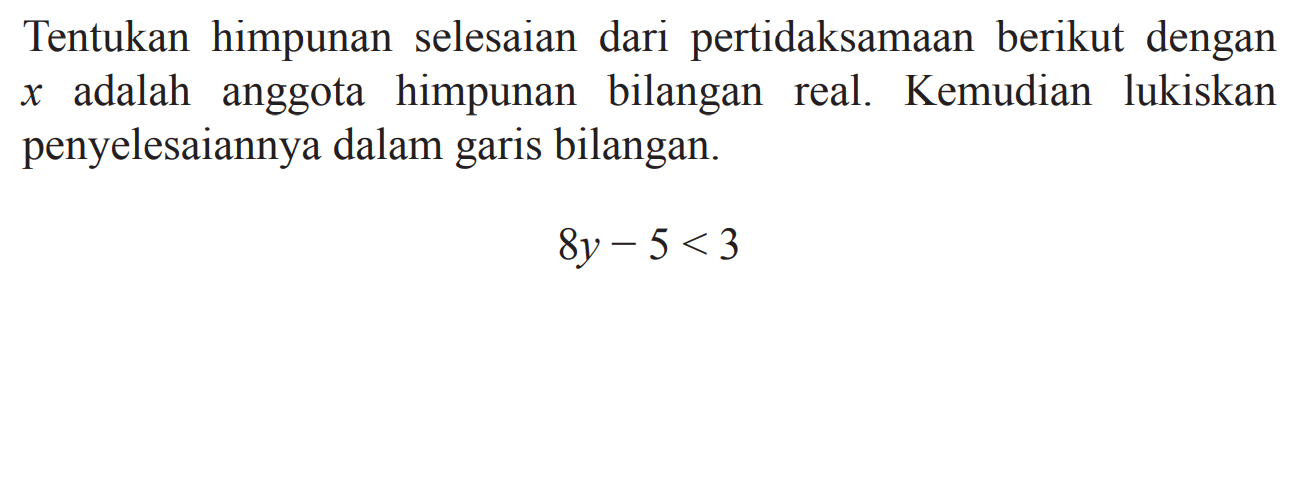 Tentukan himpunan selesaian dari pertidaksamaan
 berikut dengan x adalah anggota himpunan bilangan
 real. Kemudian lukisan penyelesaian dalam garis
 bilangan 8y-5<3