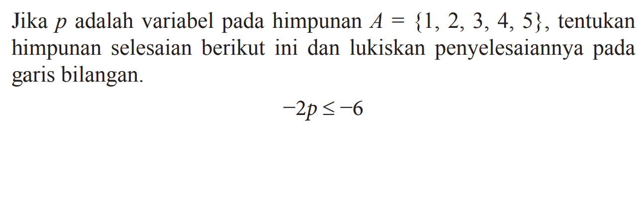 Jika p adalah variabel pada himpunan A = {1, 2, 3, 4, 5}, tentukan himpunan selesaian berikut ini dan lukiskan penyelesaiannya pada garis bilangan
 -2p <= -6