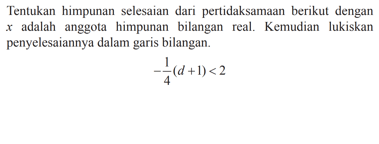 Tentukan himpunan selesaian dari pertidaksamaan berikut dengan x adalah anggota himpunan bilangan real. Kemudian lukiskan penyelesaiannya dalam garis bilangan. -1/4 (d + 1) < 2