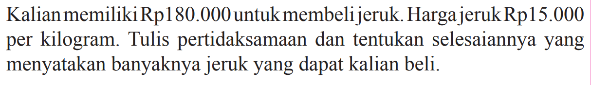 Kalian memiliki Rp180.000 untuk membeli jeruk. Harga jeruk Rp15.000 per kilogram. Tulis pertidaksamaan dan tentukan selesaiannya yang menyatakan banyaknya jeruk yang dapat kalian beli.