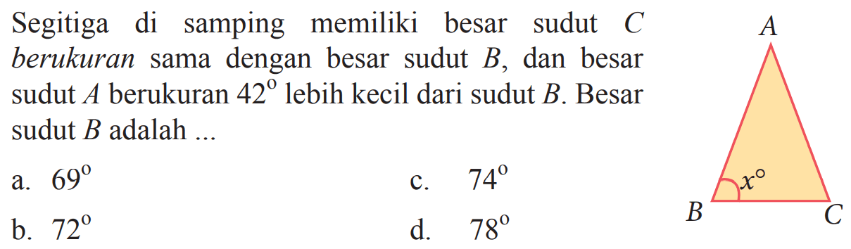 Segitiga di samping memiliki besar sudut C berukuran sama dengan besar sudut B, dan besar sudut A berukuran 42 lebih kecil dari sudut B. Besar sudut B adalah ...a.  69 c.  74 b.  72 