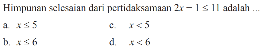 Himpunan selsaian dari pertidaksamaan 
 2x - 1 ≤ 11 adalah....
 
 a. x ≤ 5
 b. x≤ 6
 c. x<5
 d. x<6