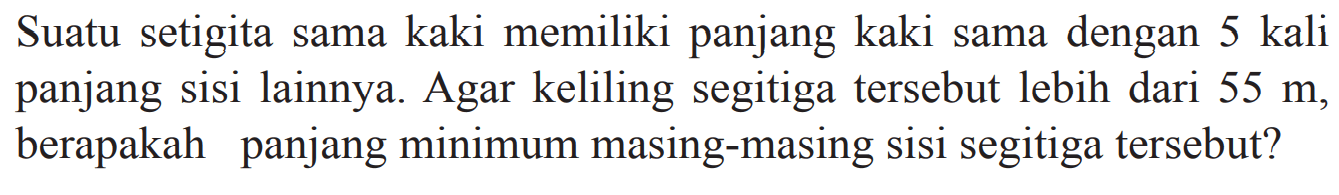 Suatu setigita sama kaki memiliki panjang kaki sama dengan 5 kali panjang sisi lainnya. Agar keliling segitiga tersebut lebih dari 55 m, berapakah panjang minimum masing-masing sisi segitiga tersebut?