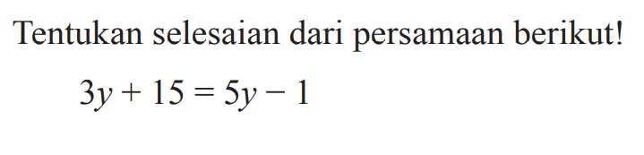 Tentukan selesaian dari persamaan berikut! 3y + 15 = 5y - 1