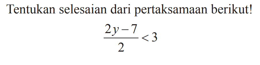 Tentukan selesaian dari pertaksamaan berikut! (2y - 7)/2 < 3