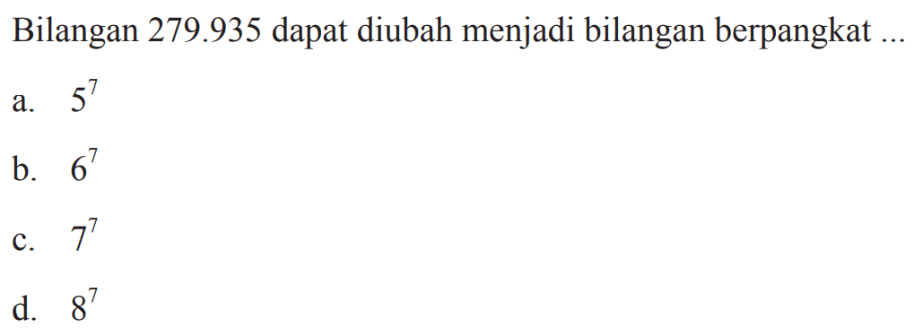 Bilangan 279.935 dapat diubah menjadi bilangan berpangkat 
 a. 5^7 
 b. 6^7
 c. 7^7
 d. 8^7