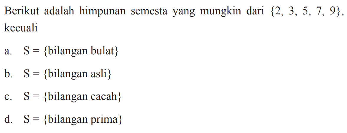 Berikut adalah himpunan semesta yang mungkin
 dari {2,3,5,7,9}, kecuali
 a. S={bilangan bulat}
 b. S={bilangan asli}
 c. S={bilangan cacah}
 d. S={bilangan prima}