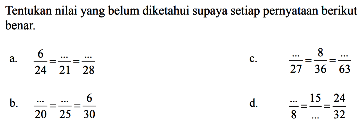 Tentukan nilai yang belum diketahui supaya setiap pernyataan berikut benar. a. 6/24=.../21=..../28 c. .../27=8/36=..../63 b. .../20=.../25=6/30 d. ..../8=15/...=24/32