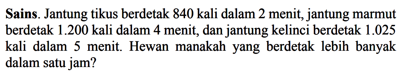 Sains. Jantung tikus berdetak 840 kali dalam 2 menit, jantung marmut berdetak 1.200 kali dalam 4 menit, dan jantung kelinci berdetak 1.025 kali dalam 5 menit. Hewan manakah yang berdetak lebih banyak dalam satu jam?