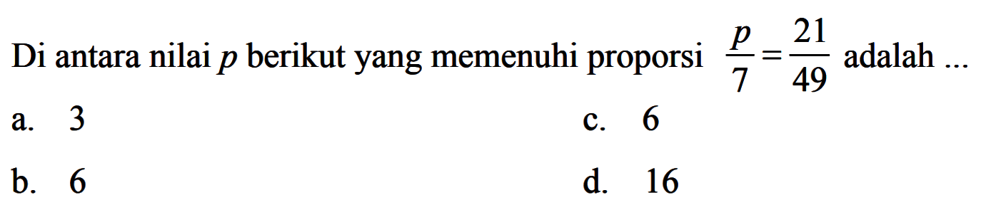 Di antara nilai  p  berikut yang memenuhi proporsi  p/7=21/49  adalah ...