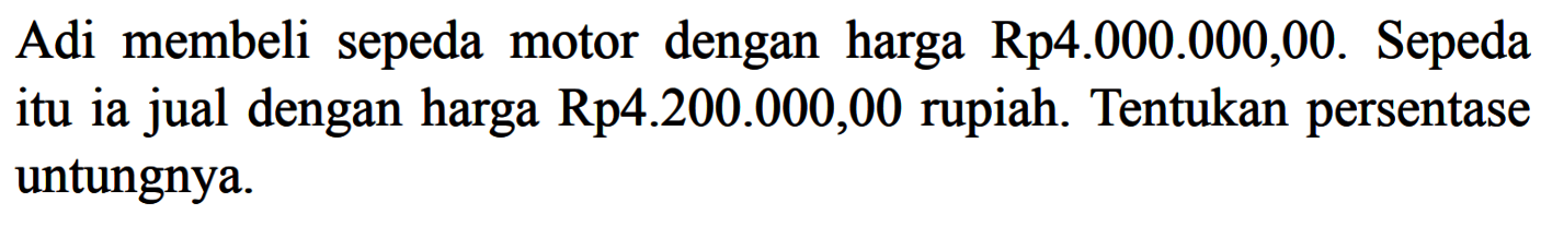 Adi membeli sepeda motor dengan harga  Rp4.000.000,00 . Sepeda itu ia jual dengan harga Rp4.200.000,00 rupiah. Tentukan persentase untungnya.