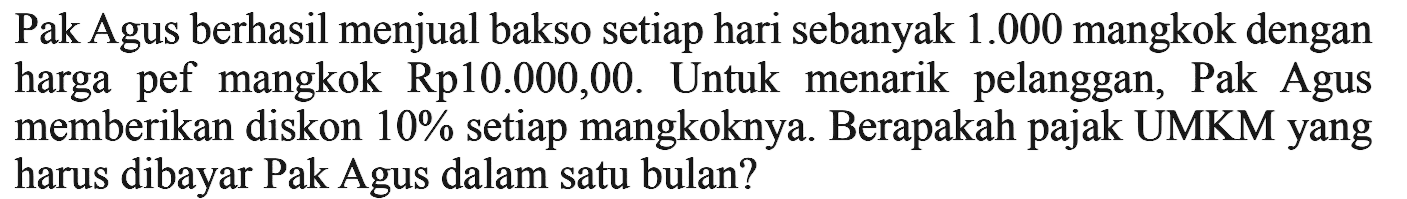 Pak Agus berhasil menjual bakso setiap hari sebanyak 1.000 mangkok dengan harga pef mangkok Rp. 10.000,00. Untuk menarik pelanggan, Pak Agus memberikan diskon 10% setiap mangkoknya. Berapakah pajak UMKM yang harus dibayar Pak Agus dalam satu bulan?