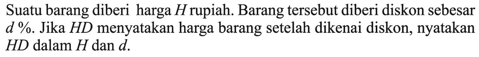 Suatu barang diberi harga H rupiah. Barang tersebut diberi diskon sebesar d%. Jika HD menyatakan harga barang setelah dikenai diskon, nyatakan HD dalam H dan d.