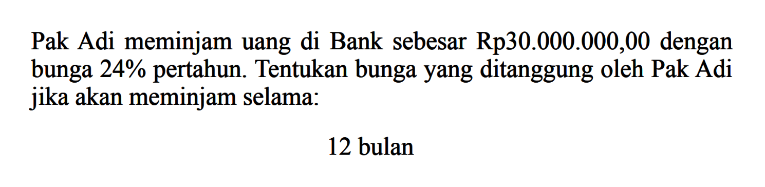Pak Adi meminjam uang di Bank sebesar Rp30.000.000,00 dengan bunga 24% pertahun. Tentukan bunga yang ditanggung oleh Pak Adi jika akan meminjam selama:12 bulan