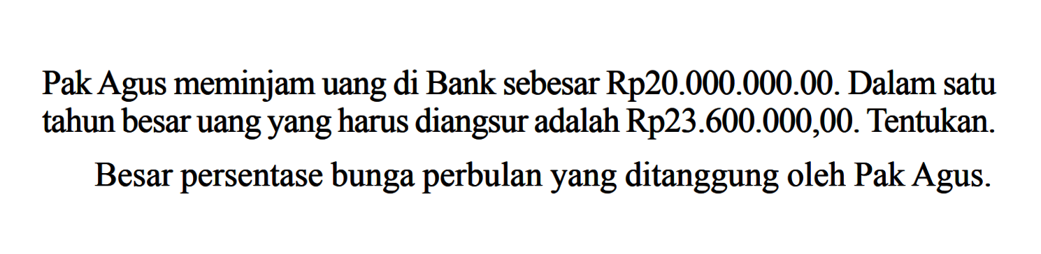 Pak Agus meminjam uang di Bank sebesar Rp20.000.000.00. Dalam satu tahun besar uangyang harus diangsur adalah Rp23.600.000,00. Tentukan. Besar persentase bunga perbulanyang ditanggung oleh Pak Agus.