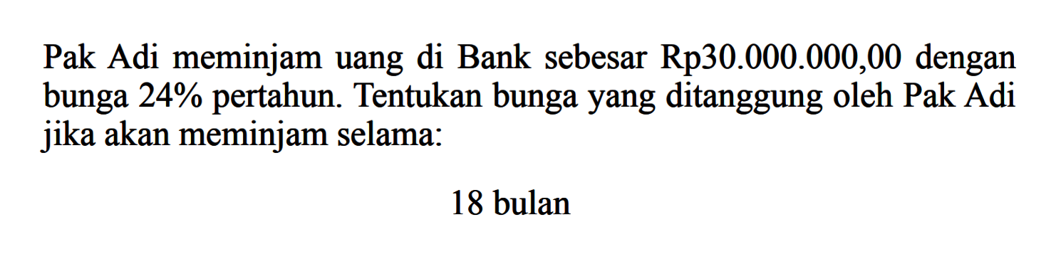 Pak Adi meminjam uang di Bank sebesar Rp30.000.000,00 dengan bunga  24%  pertahun. Tentukan bungayang ditanggung oleh Pak Adi jika akan meminjam selama:18 bulan