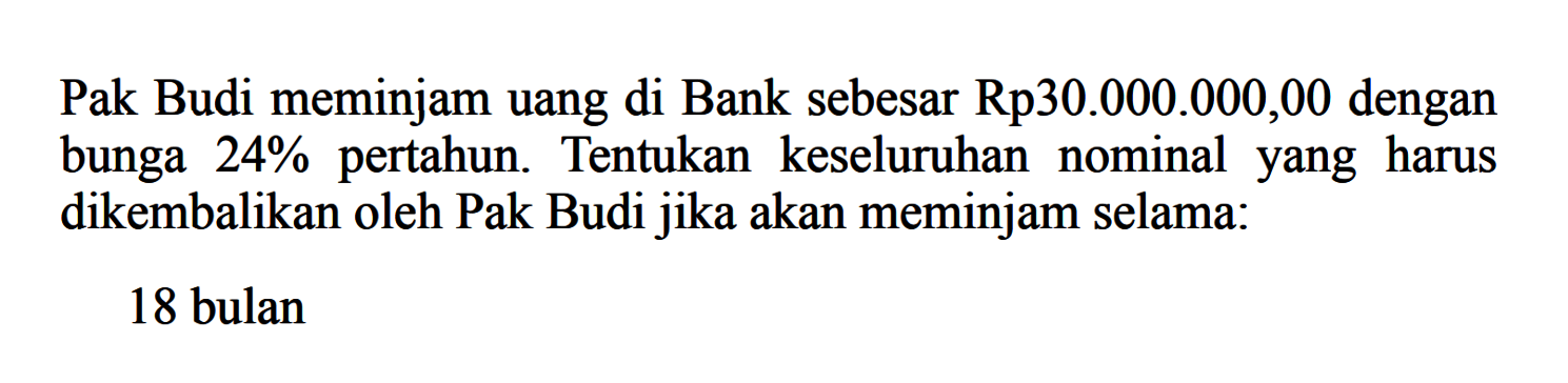 Pak Budi meminjam uang di Bank sebesar Rp30.000.000,00 dengan bunga  24%  pertahun. Tentukan keseluruhan nominalyang harus dikembalikan oleh Pak Budi jika akan meminjam selama:18 bulan