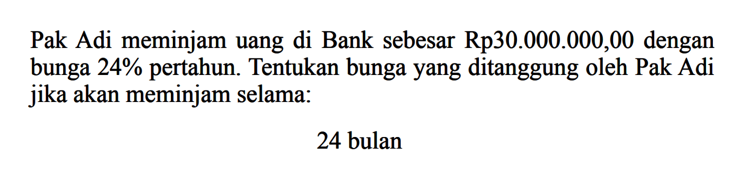 Pak Adi meminjam uang di Bank sebesar Rp30.000.000,00 dengan bunga 24% pertahun. Tentukan bungayang ditanggung oleh Pak Adi jika akan meminjam selama:24 bulan