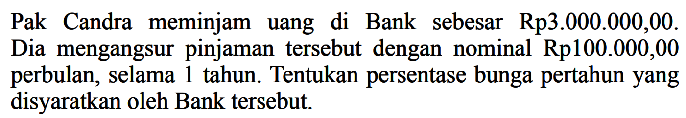 Pak Candra meminjam uang di Bank sebesar Rp3.000.000,00. Dia mengangsur pinjaman tersebut dengan nominal Rp100.000,00 perbulan, selama 1 tahun. Tentukan persentase bunga pertahun yang disyaratkan oleh Bank tersebut.