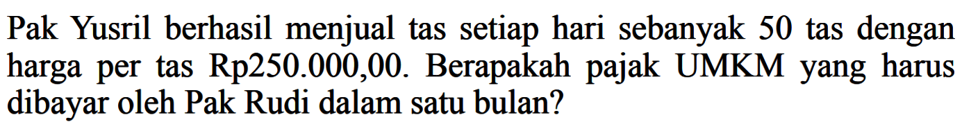 Pak Yusril berhasil menjual tas setiap hari sebanyak 50 tas dengan harga per tas Rp250.000,00. Berapakah pajak UMKM yang harus dibayar oleh Pak Rudi dalam satu bulan?