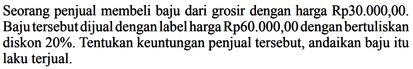 Seorang penjual membeli baju dari grosir dengan harga  Rp 30.000,00 . Baju tersebut dijual dengan label harga Rp60.000,00 dengan bertuliskan diskon  20% . Tentukan keuntungan penjual tersebut, andaikan bajuitu laku terjual.