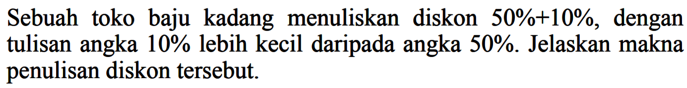 Sebuah toko baju kadang menuliskan diskon 50%+10%, dengan tulisan angka 10% lebih kecil daripada angka 50%. Jelaskan makna penulisan diskon tersebut.