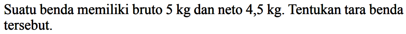 Suatu benda memiliki bruto  5 kg dan neto  4,5 kg . Tentukan tara benda tersebut.
