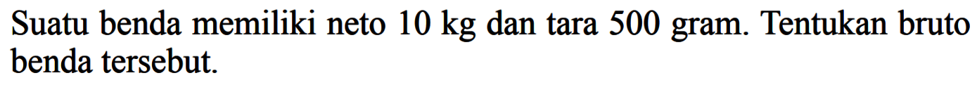 Suatu benda memiliki neto  10 kg dan tara 500 gram. Tentukan bruto benda tersebut.