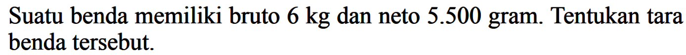 Suatu benda memiliki bruto  6 kg  dan neto  5.500  gram. Tentukan tara benda tersebut