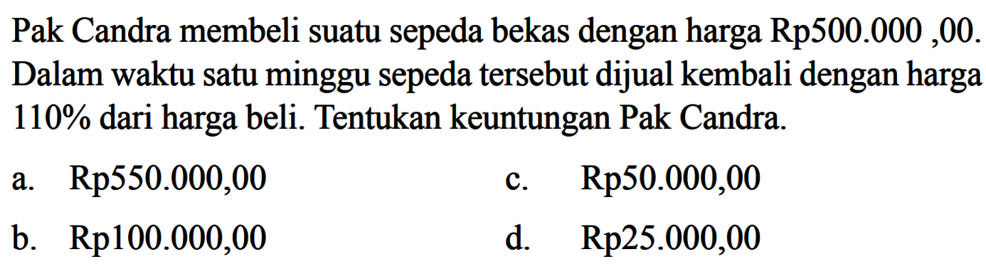 Pak Candra membeli suatu sepeda bekas dengan harga Rp500.000, 00. Dalam waktu satu minggu sepeda tersebut dijual kembali dengan harga  110%  dari harga beli. Tentukan keuntungan Pak Candra.