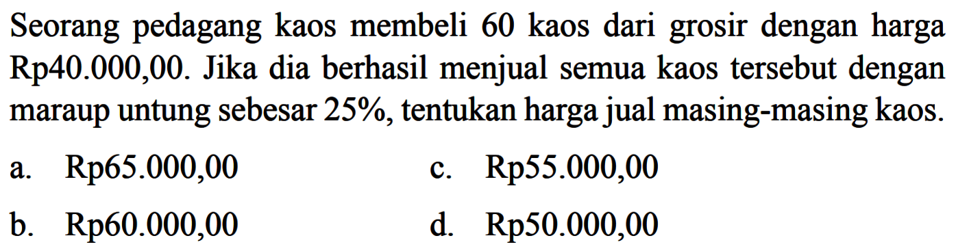 Seorang pedagang kaos membeli 60 kaos dari grosir dengan harga Rp40.000,00. Jika dia berhasil menjual semua kaos tersebut dengan maraup untung sebesar  25% , tentukan harga jual masing-masing kaos.