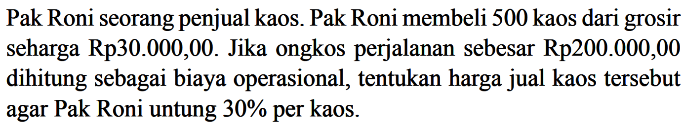 Pak Roni seorang penjual kaos. Pak Roni membeli 500 kaos dari grosir seharga Rp30.000,00. Jika ongkos perjalanan sebesar Rp200.000,00 dihitung sebagai biaya operasional, tentukan harga jual kaos tersebut agar Pak Roni untung  30%  per kaos.