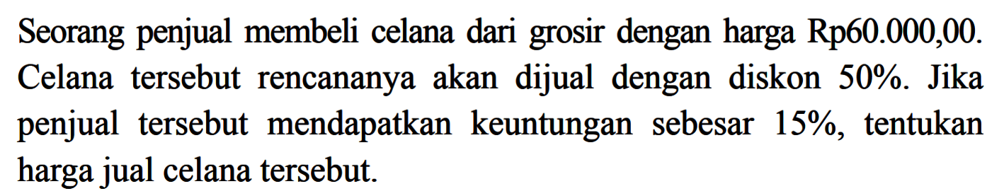 Seorang penjual membeli celana dari grosir dengan harga Rp60.000,00. Celana tersebut rencananya akan dijual dengan diskon  50% . Jika penjual tersebut mendapatkan keuntungan sebesar  15% , tentukan harga jual celana tersebut.