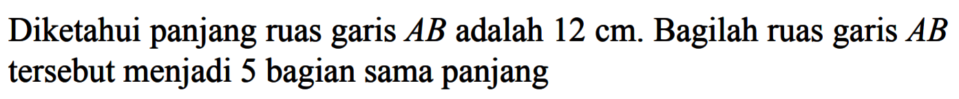 Diketahui panjang ruas garis AB adalah 12 cm. Bagilah ruas garis AB tersebut menjadi 5 bagian sama panjang