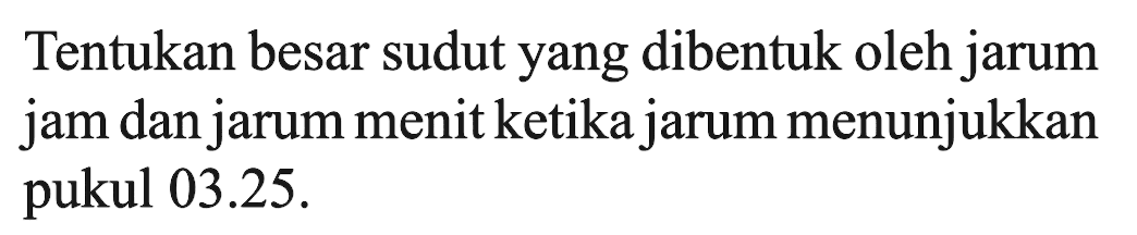 Tentukan besar sudut yang dibentuk oleh jarum jam dan jarum menit ketika jarum menunjukkan pukul 03.25.